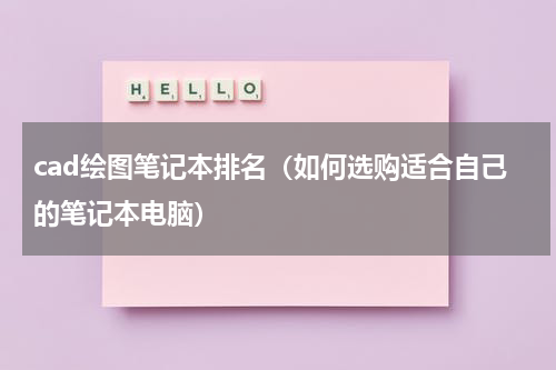 cad绘图笔记本排名（如何选购适合自己的笔记本电脑）