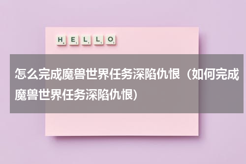 怎么完成魔兽世界任务深陷仇恨（如何完成魔兽世界任务深陷仇恨）