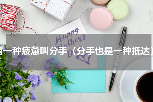 有一种疲惫叫分手（分手也是一种抵达）