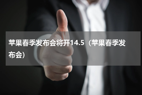 苹果春季发布会将开14.5（苹果春季发布会）