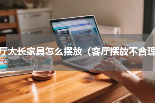 客厅太长家具怎么摆放（客厅摆放不合理）