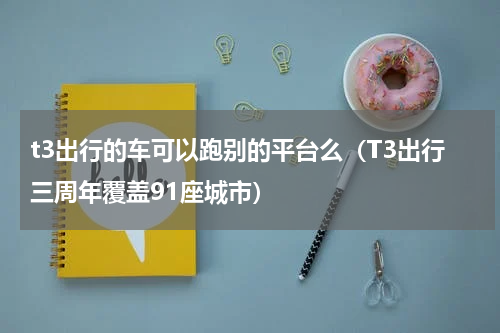 t3出行的车可以跑别的平台么（T3出行三周年覆盖91座城市）