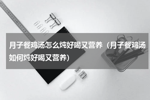 月子餐鸡汤怎么炖好喝又营养（月子餐鸡汤如何炖好喝又营养）