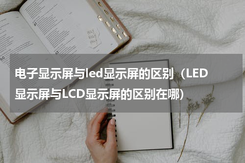 电子显示屏与led显示屏的区别（LED显示屏与LCD显示屏的区别在哪）