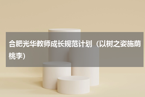 合肥光华教师成长规范计划（以树之姿施荫桃李）