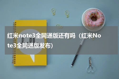 红米note3全网通版还有吗（红米Note3全网通版发布）