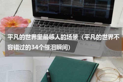 平凡的世界里最感人的场景（平凡的世界不容错过的34个催泪瞬间）