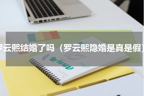 罗云熙结婚了吗（罗云熙隐婚是真是假）