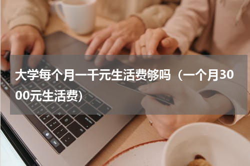 大学每个月一千元生活费够吗（一个月3000元生活费）