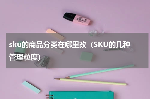 sku的商品分类在哪里改（SKU的几种管理粒度）