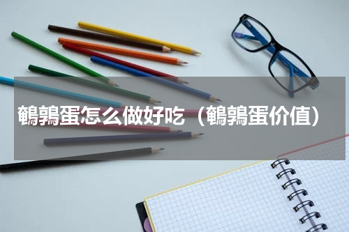 鵪鶉蛋怎么做好吃（鵪鶉蛋价值）