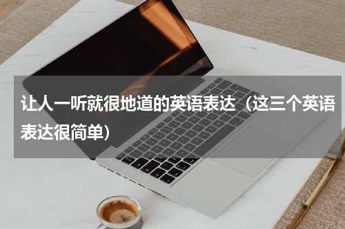 让人一听就很地道的英语表达（这三个英语表达很简单）