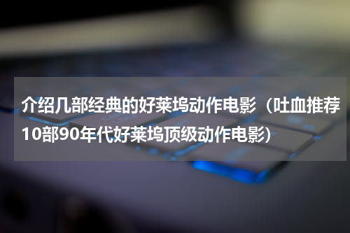 介绍几部经典的好莱坞动作电影（吐血推荐10部90年代好莱坞顶级动作电影）