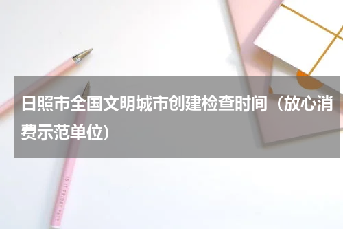 日照市全国文明城市创建检查时间（放心消费示范单位）