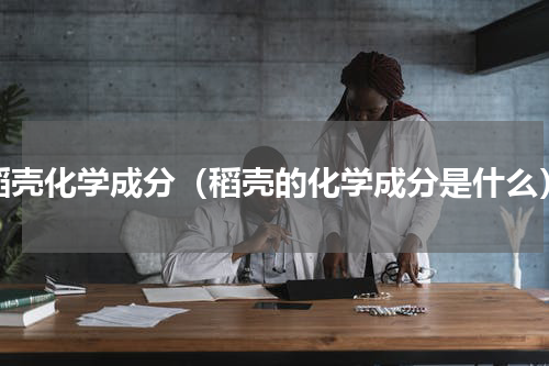 稻壳化学成分（稻壳的化学成分是什么）
