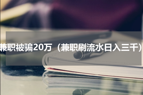 刷兼职被骗20万（兼职刷流水日入三千）