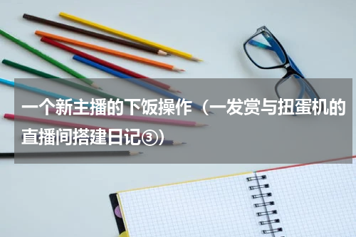 一个新主播的下饭操作（一发赏与扭蛋机的直播间搭建日记③）