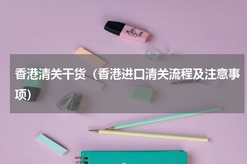 香港清关干货（香港进口清关流程及注意事项）