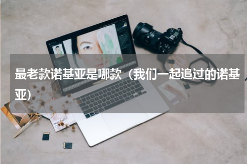 最老款诺基亚是哪款（我们一起追过的诺基亚）