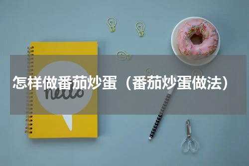 怎样做番茄炒蛋（番茄炒蛋做法）