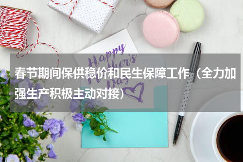 春节期间保供稳价和民生保障工作（全力加强生产积极主动对接）