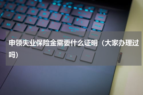 申领失业保险金需要什么证明（大家办理过吗）