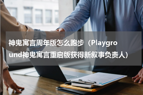 神鬼寓言周年版怎么跑步（Playground神鬼寓言重启版获得新叙事负责人）