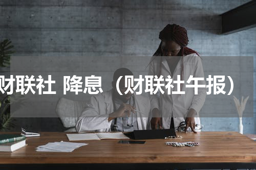财联社 降息（财联社午报）