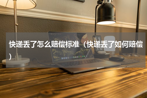 快递丢了怎么赔偿标准（快递丢了如何赔偿）