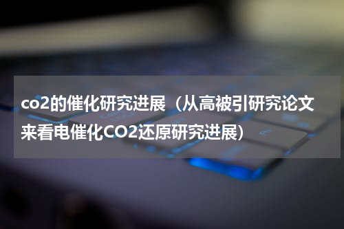 co2的催化研究进展（从高被引研究论文来看电催化CO2还原研究进展）