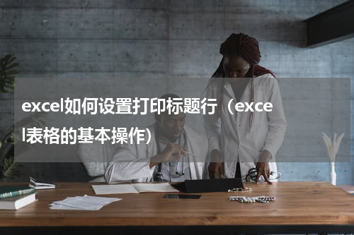 excel如何设置打印标题行（excel表格的基本操作）