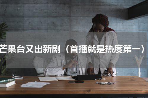 芒果台又出新剧（首播就是热度第一）