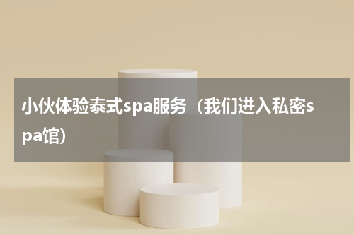 小伙体验泰式spa服务（我们进入私密spa馆）