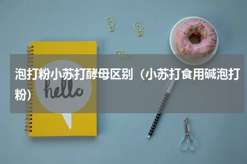 泡打粉小苏打酵母区别（小苏打食用碱泡打粉）