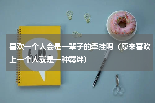 喜欢一个人会是一辈子的牵挂吗（原来喜欢上一个人就是一种羁绊）