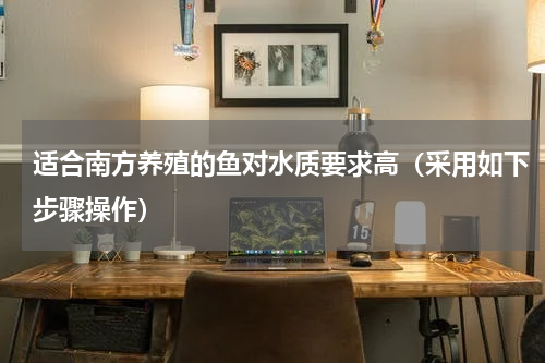 适合南方养殖的鱼对水质要求高（采用如下步骤操作）
