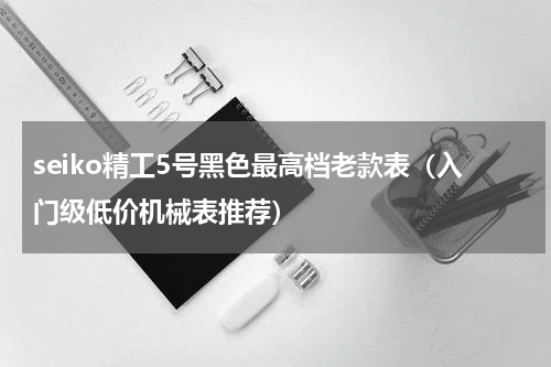 seiko精工5号黑色最高档老款表（入门级低价机械表推荐）