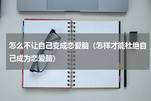 怎么不让自己变成恋爱脑（怎样才能杜绝自己成为恋爱脑）