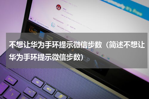 不想让华为手环提示微信步数（简述不想让华为手环提示微信步数）