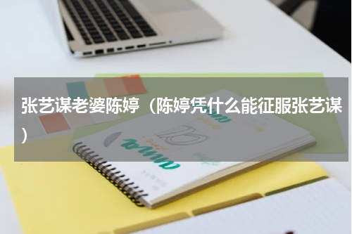 张艺谋老婆陈婷（陈婷凭什么能征服张艺谋）