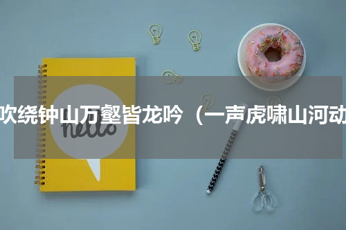 风吹绕钟山万壑皆龙吟（一声虎啸山河动）