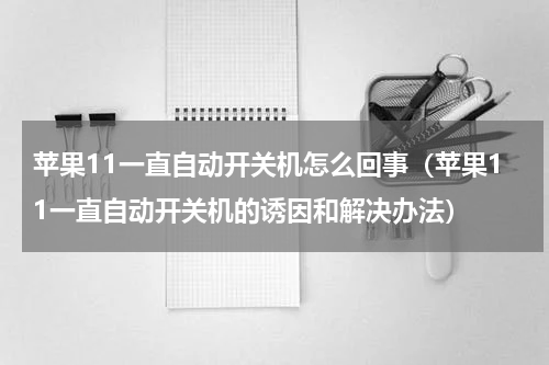 苹果11一直自动开关机怎么回事（苹果11一直自动开关机的诱因和解决办法）