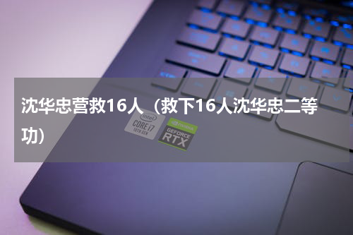 沈华忠营救16人（救下16人沈华忠二等功）