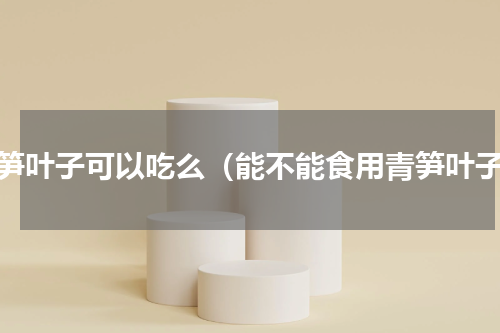 青笋叶子可以吃么（能不能食用青笋叶子）