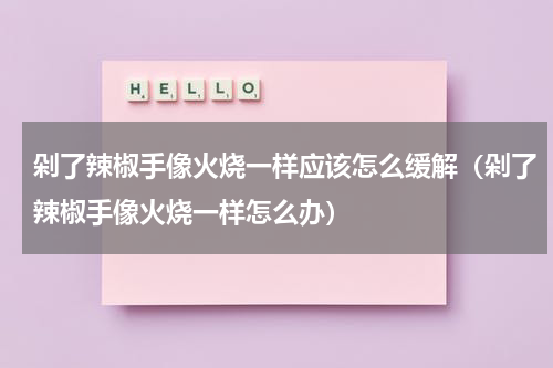 剁了辣椒手像火烧一样应该怎么缓解（剁了辣椒手像火烧一样怎么办）