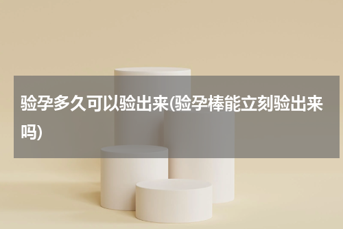 验孕多久可以验出来(验孕棒能立刻验出来吗)