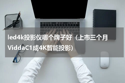 led4k投影仪哪个牌子好（上市三个月ViddaC1成4K智能投影）