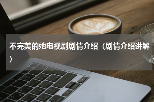 不完美的她电视剧剧情介绍（剧情介绍讲解）