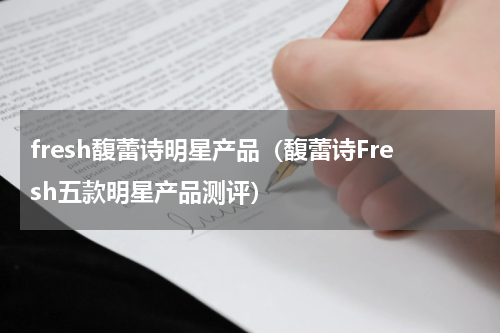 fresh馥蕾诗明星产品（馥蕾诗Fresh五款明星产品测评）