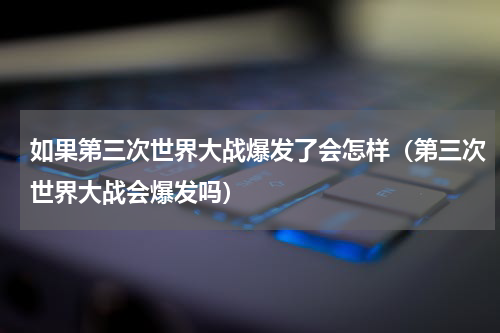 如果第三次世界大战爆发了会怎样（第三次世界大战会爆发吗）